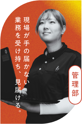 管理部 現場が手の届かない業務を受け持ち、見届ける。