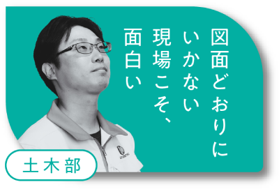土木部 図面どおりにいかない現場こそ、面白い。